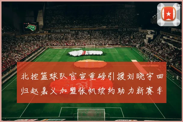 北控篮球队官宣重磅引援刘晓宇回归赵嘉义加盟张帆续约助力新赛季