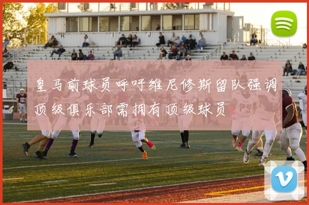 皇马前球员呼吁维尼修斯留队强调顶级俱乐部需拥有顶级球员
