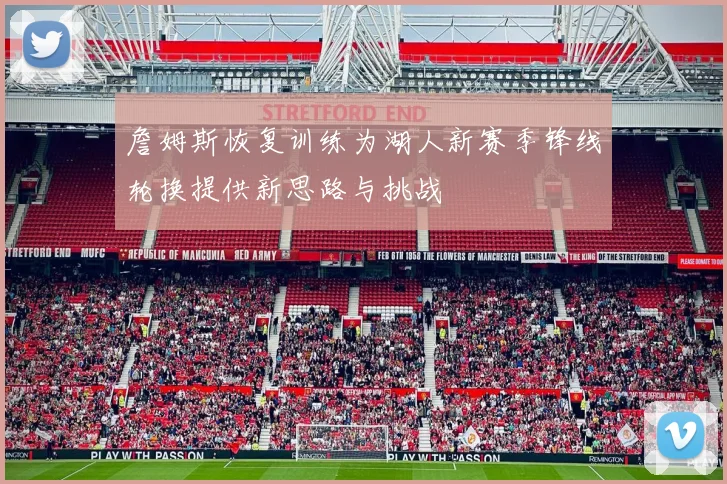 詹姆斯恢复训练为湖人新赛季锋线轮换提供新思路与挑战