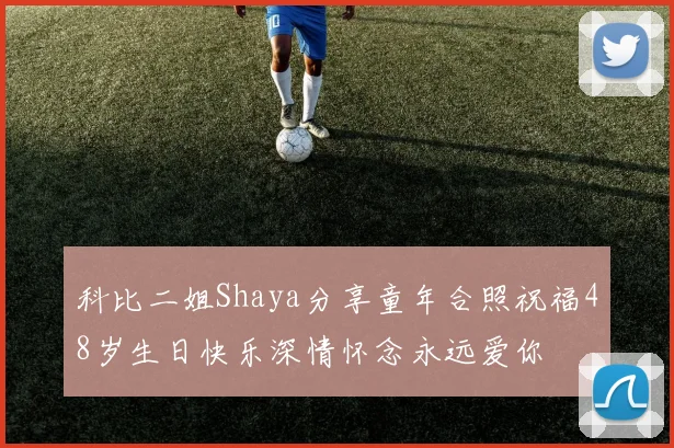 科比二姐Shaya分享童年合照祝福48岁生日快乐深情怀念永远爱你